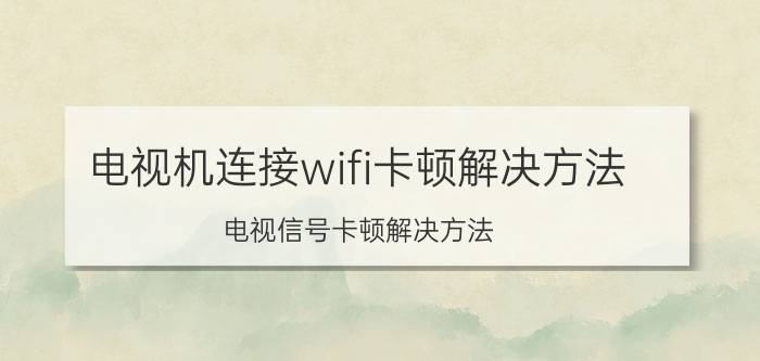 电视机连接wifi卡顿解决方法 电视信号卡顿解决方法？